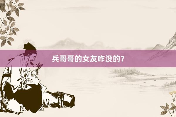 兵哥哥的女友咋没的？