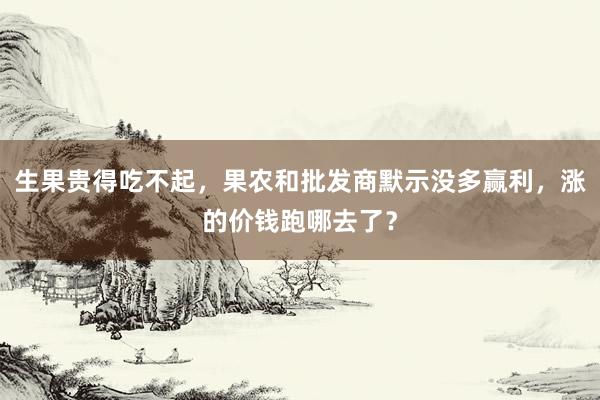 生果贵得吃不起，果农和批发商默示没多赢利，涨的价钱跑哪去了？