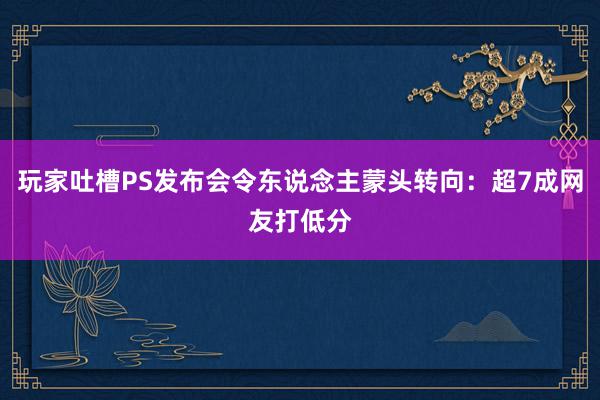 玩家吐槽PS发布会令东说念主蒙头转向：超7成网友打低分