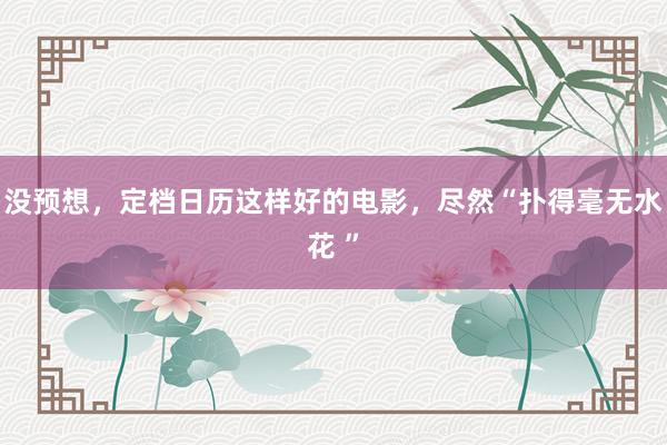 没预想，定档日历这样好的电影，尽然“扑得毫无水花 ”