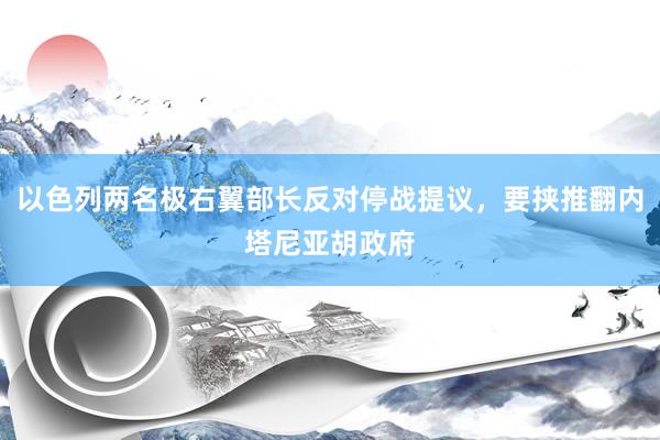 以色列两名极右翼部长反对停战提议，要挟推翻内塔尼亚胡政府