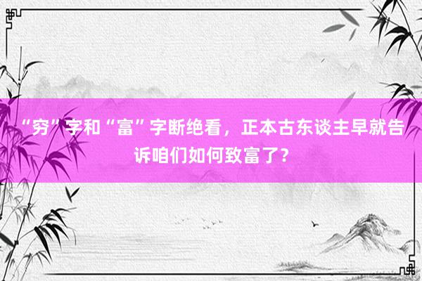 “穷”字和“富”字断绝看，正本古东谈主早就告诉咱们如何致富了？