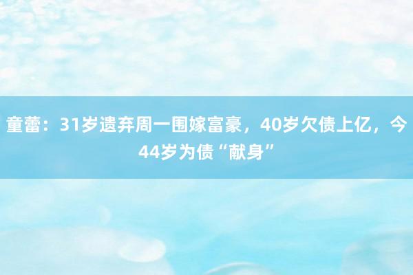 童蕾：31岁遗弃周一围嫁富豪，40岁欠债上亿，今44岁为债“献身”