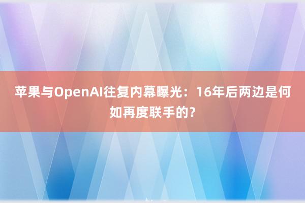 苹果与OpenAI往复内幕曝光：16年后两边是何如再度联手的？