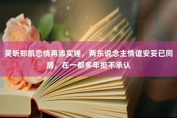 吴昕郑凯恋情再添实锤，两东说念主情谊安妥已同居，在一都多年拒不承认