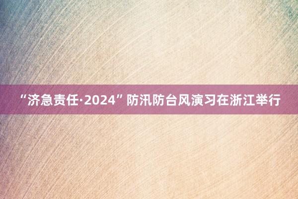 “济急责任·2024”防汛防台风演习在浙江举行