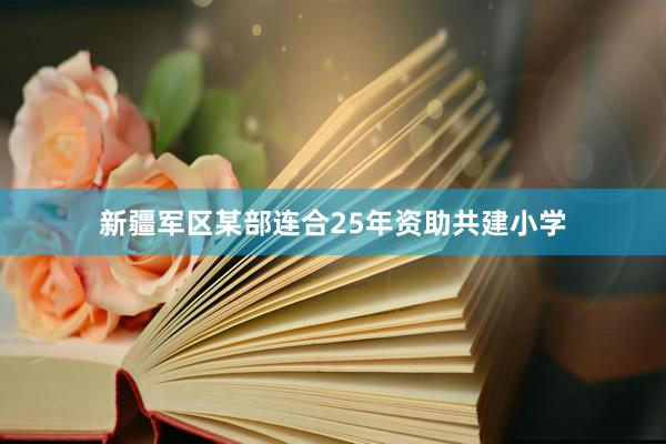 新疆军区某部连合25年资助共建小学