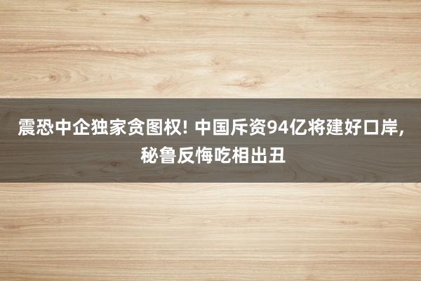 震恐中企独家贪图权! 中国斥资94亿将建好口岸, 秘鲁反悔吃相出丑