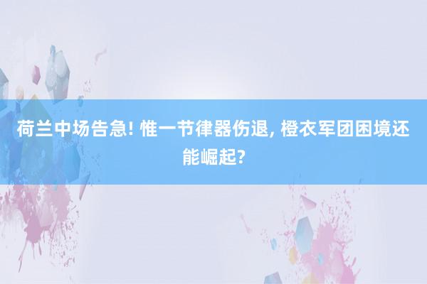 荷兰中场告急! 惟一节律器伤退, 橙衣军团困境还能崛起?