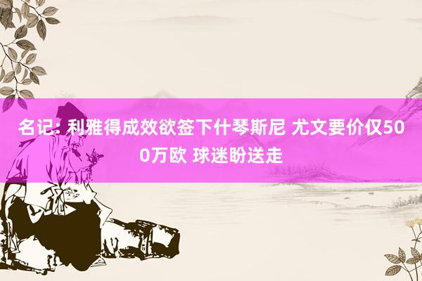 名记: 利雅得成效欲签下什琴斯尼 尤文要价仅500万欧 球迷盼送走