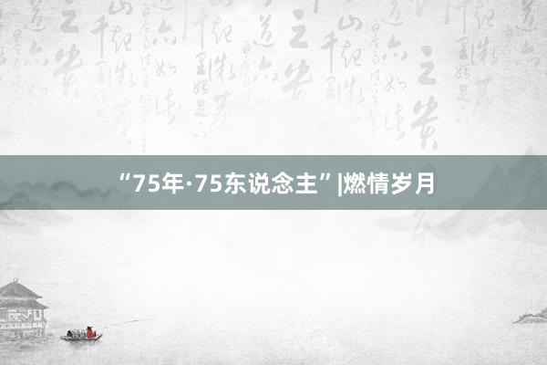 “75年·75东说念主”|燃情岁月