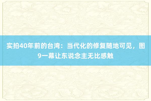 实拍40年前的台湾：当代化的修复随地可见，图9一幕让东说念主无比感触