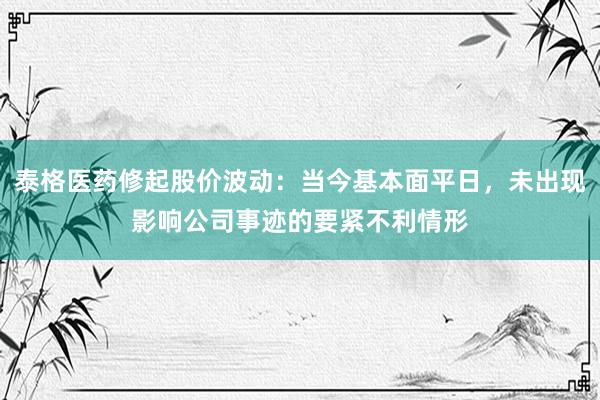 泰格医药修起股价波动：当今基本面平日，未出现影响公司事迹的要紧不利情形