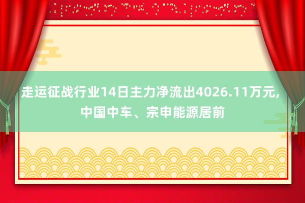 走运征战行业14日主力净流出4026.11万元, 中国中车、宗申能源居前