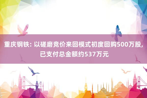 重庆钢铁: 以磋磨竞价来回模式初度回购500万股, 已支付总金额约537万元