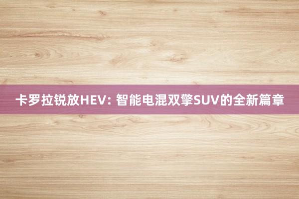 卡罗拉锐放HEV: 智能电混双擎SUV的全新篇章