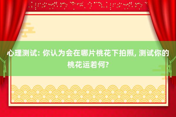 心理测试: 你认为会在哪片桃花下拍照, 测试你的桃花运若何?