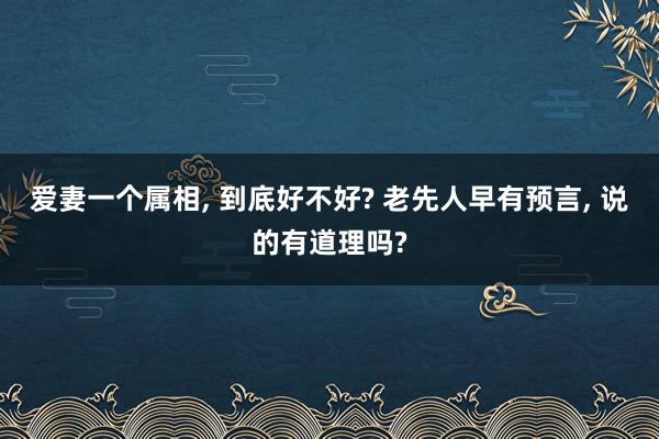 爱妻一个属相, 到底好不好? 老先人早有预言, 说的有道理吗?