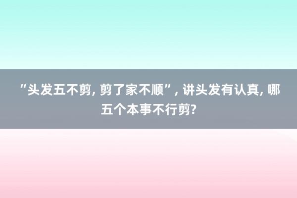 “头发五不剪, 剪了家不顺”, 讲头发有认真, 哪五个本事不行剪?