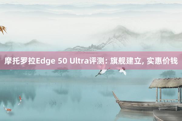 摩托罗拉Edge 50 Ultra评测: 旗舰建立, 实惠价钱