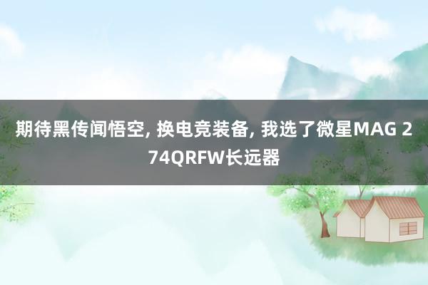 期待黑传闻悟空, 换电竞装备, 我选了微星MAG 274QRFW长远器