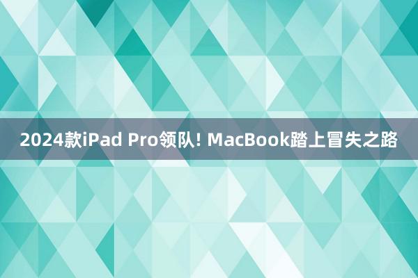 2024款iPad Pro领队! MacBook踏上冒失之路