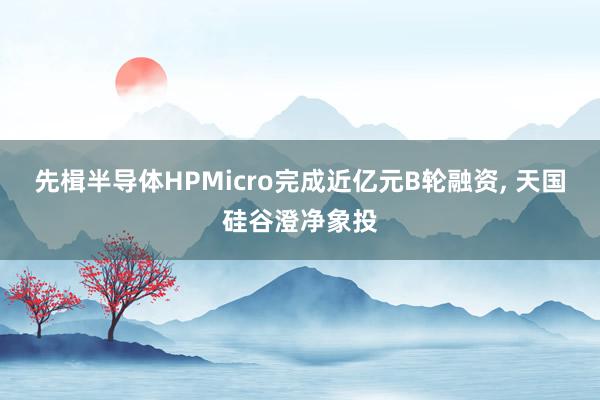 先楫半导体HPMicro完成近亿元B轮融资, 天国硅谷澄净象投