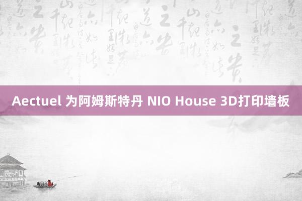 Aectuel 为阿姆斯特丹 NIO House 3D打印墙板