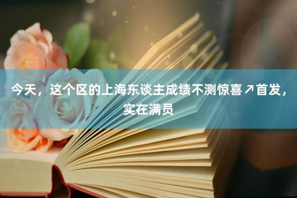 今天，这个区的上海东谈主成绩不测惊喜↗首发，实在满员