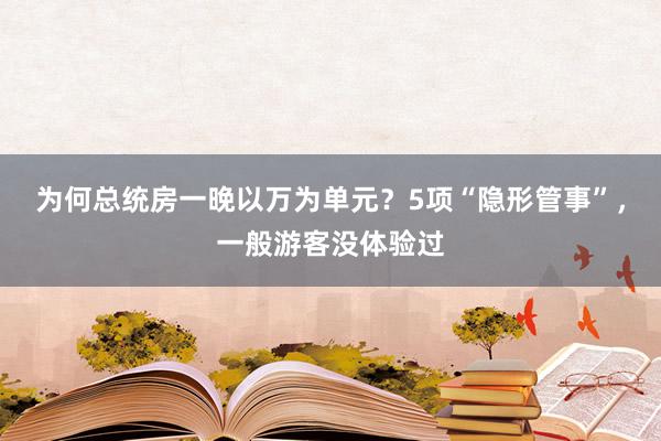 为何总统房一晚以万为单元？5项“隐形管事”，一般游客没体验过