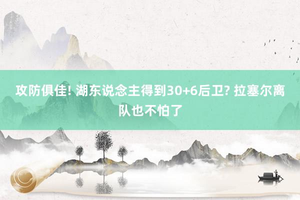 攻防俱佳! 湖东说念主得到30+6后卫? 拉塞尔离队也不怕了