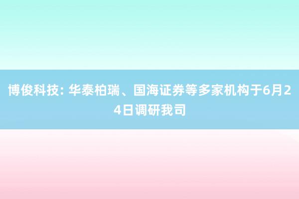 博俊科技: 华泰柏瑞、国海证券等多家机构于6月24日调研我司