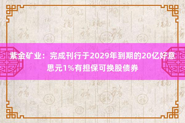 紫金矿业：完成刊行于2029年到期的20亿好意思元1%有担保可换股债券