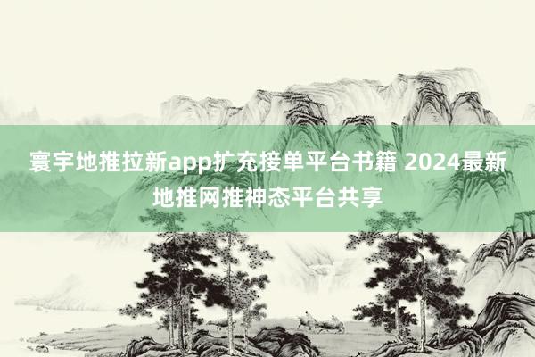 寰宇地推拉新app扩充接单平台书籍 2024最新地推网推神态平台共享