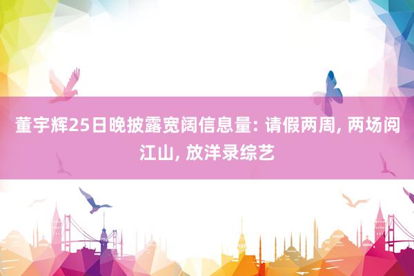 董宇辉25日晚披露宽阔信息量: 请假两周, 两场阅江山, 放洋录综艺