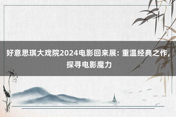 好意思琪大戏院2024电影回来展: 重温经典之作, 探寻电影魔力