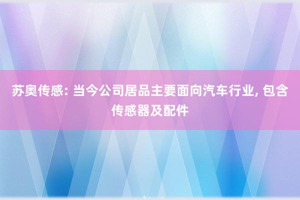 苏奥传感: 当今公司居品主要面向汽车行业, 包含传感器及配件