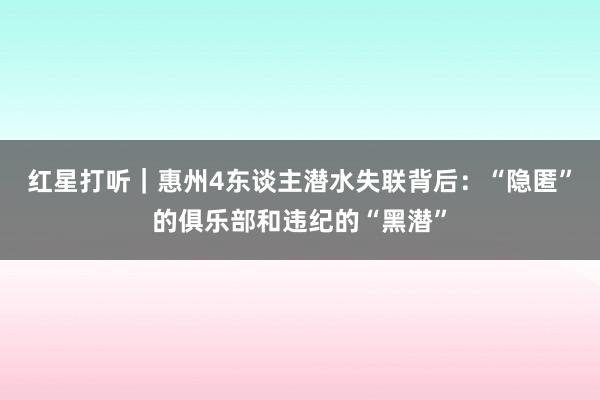 红星打听｜惠州4东谈主潜水失联背后：“隐匿”的俱乐部和违纪的“黑潜”