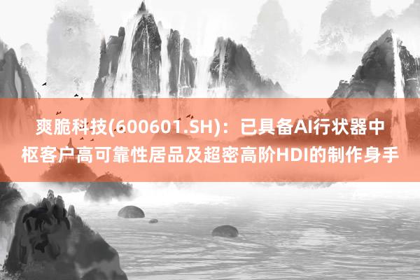 爽脆科技(600601.SH)：已具备AI行状器中枢客户高可靠性居品及超密高阶HDI的制作身手