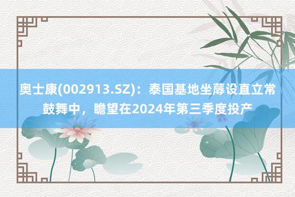 奥士康(002913.SZ)：泰国基地坐蓐设直立常鼓舞中，瞻望在2024年第三季度投产