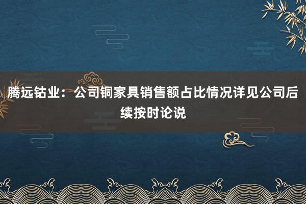 腾远钴业：公司铜家具销售额占比情况详见公司后续按时论说