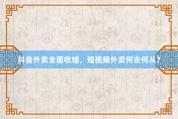 抖音外卖全面收缩，短视频外卖何去何从？