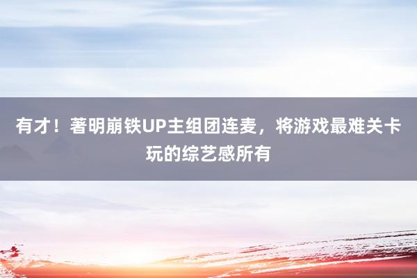 有才！著明崩铁UP主组团连麦，将游戏最难关卡玩的综艺感所有