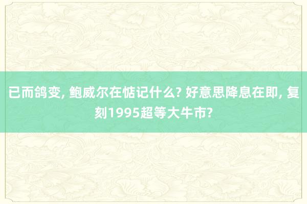 已而鸽变, 鲍威尔在惦记什么? 好意思降息在即, 复刻1995超等大牛市?