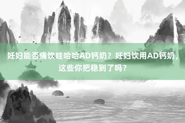 妊妇能否痛饮哇哈哈AD钙奶？妊妇饮用AD钙奶，这些你把稳到了吗？