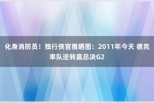 化身消防员！独行侠官推晒图：2011年今天 德克率队逆转赢总决G2