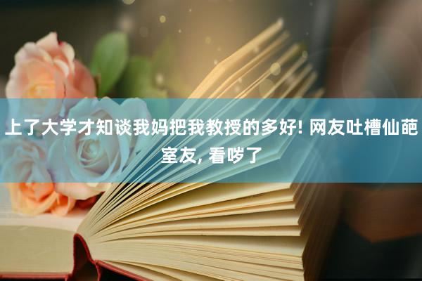 上了大学才知谈我妈把我教授的多好! 网友吐槽仙葩室友, 看哕了