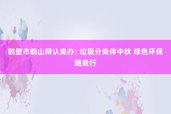 鹤壁市鹤山辩认类办: 垃圾分类伴中秋 绿色环保随我行