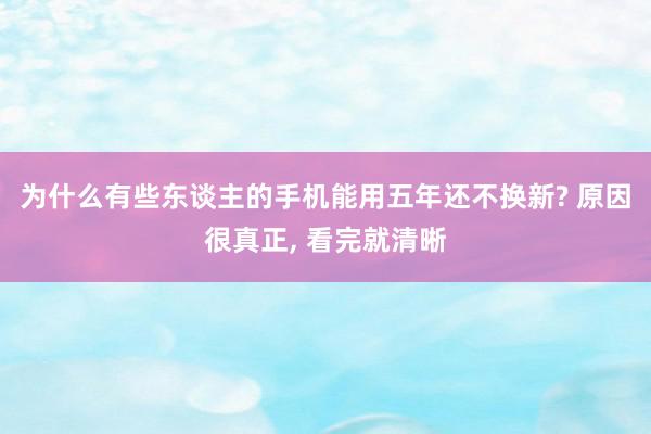 为什么有些东谈主的手机能用五年还不换新? 原因很真正, 看完就清晰