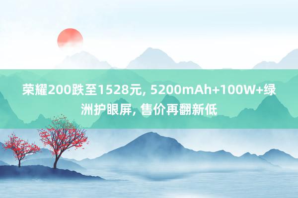 荣耀200跌至1528元, 5200mAh+100W+绿洲护眼屏, 售价再翻新低